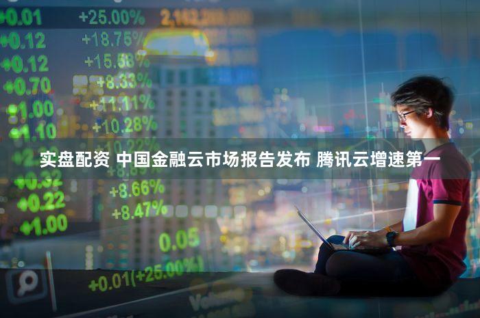 实盘配资 中国金融云市场报告发布 腾讯云增速第一