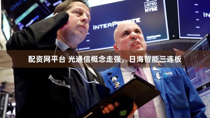 配资网平台 光通信概念走强，日海智能三连板