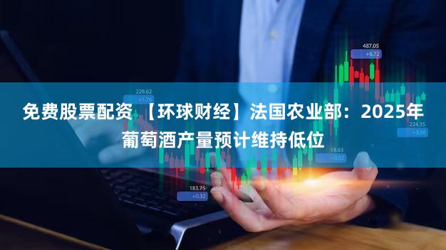 免费股票配资 【环球财经】法国农业部:2025年葡萄酒产量预计维持低位