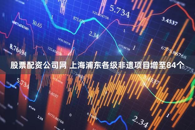 股票配资公司网 上海浦东各级非遗项目增至84个