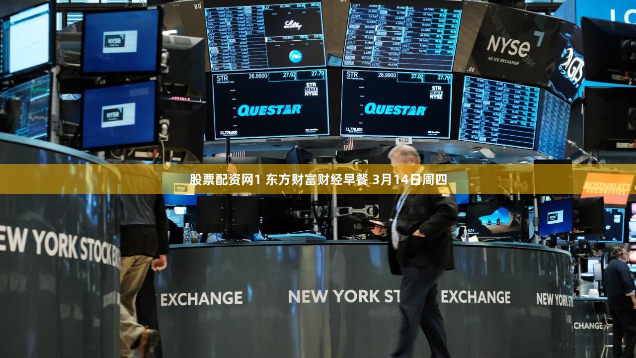 股票配资网1 东方财富财经早餐 3月14日周四
