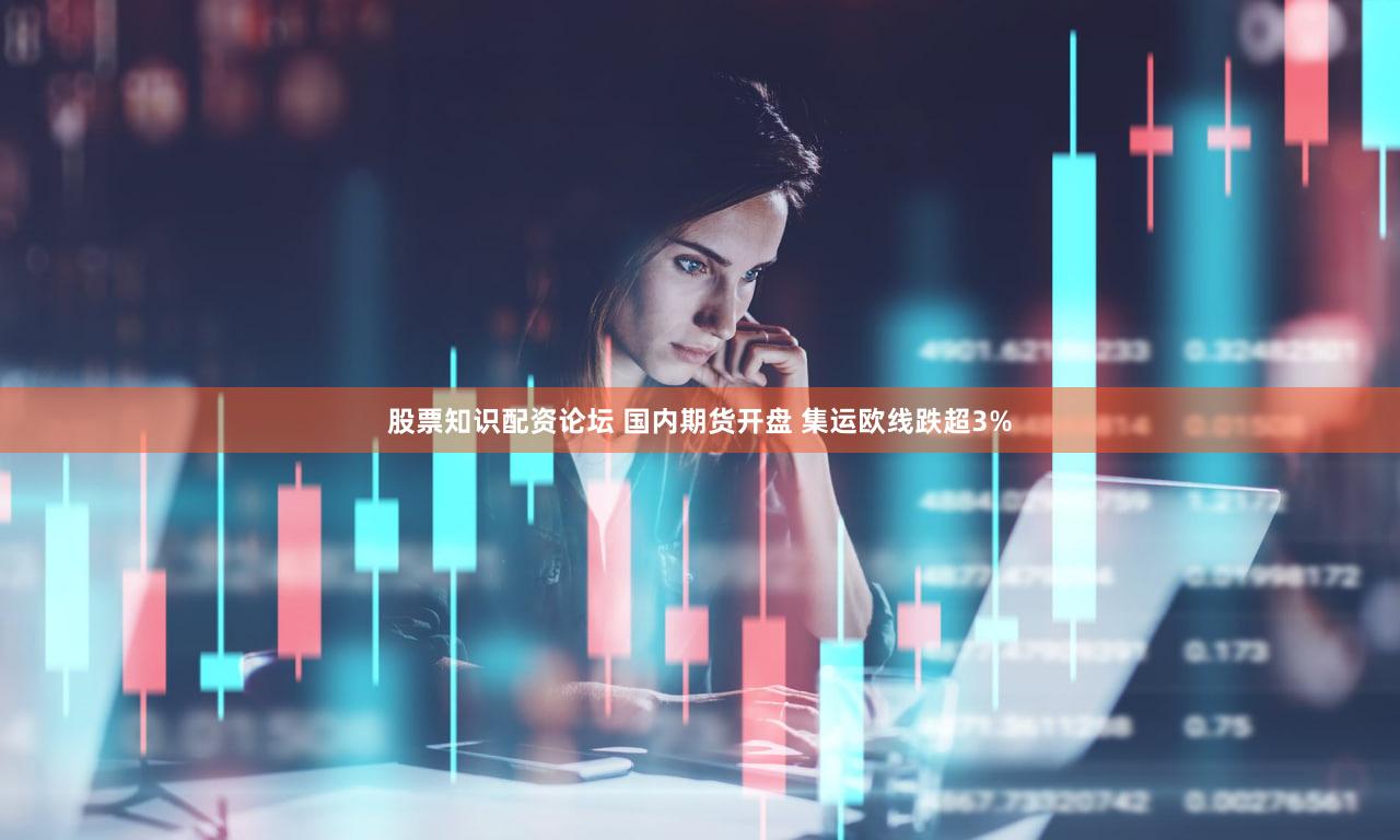 股票知识配资论坛 国内期货开盘 集运欧线跌超3%
