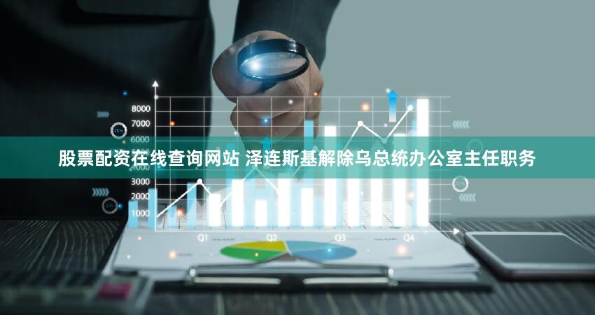 股票配资在线查询网站 泽连斯基解除乌总统办公室主任职务