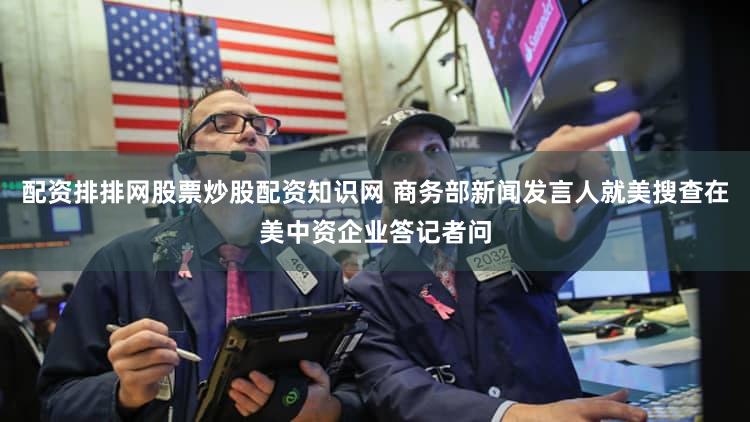 配资排排网股票炒股配资知识网 商务部新闻发言人就美搜查在美中资企业答记者问