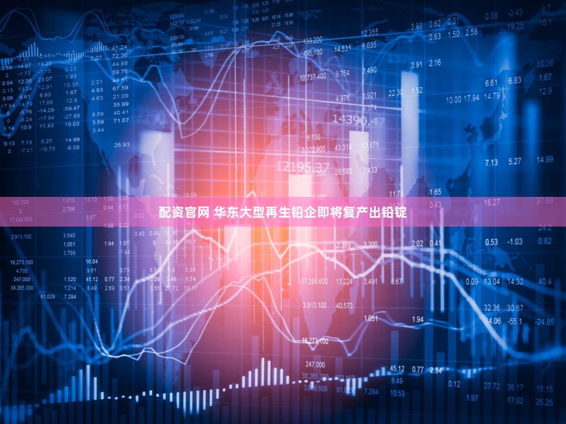 配资官网 华东大型再生铅企即将复产出铅锭