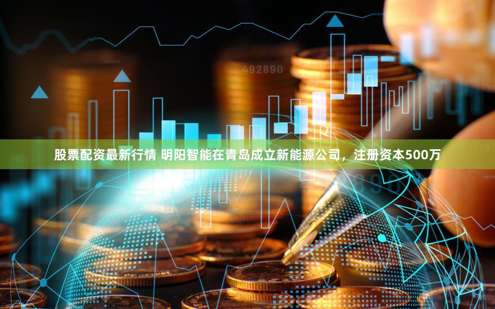 股票配资最新行情 明阳智能在青岛成立新能源公司，注册资本500万