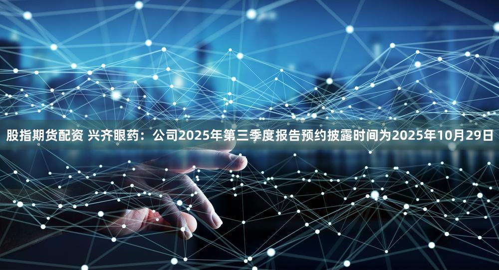 股指期货配资 兴齐眼药：公司2025年第三季度报告预约披露时间为2025年10月29日