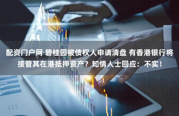 配资门户网 碧桂园被债权人申请清盘 有香港银行将接管其在港抵押资产？知情人士回应：不实！