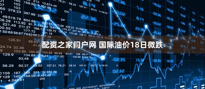 配资之家门户网 国际油价18日微跌