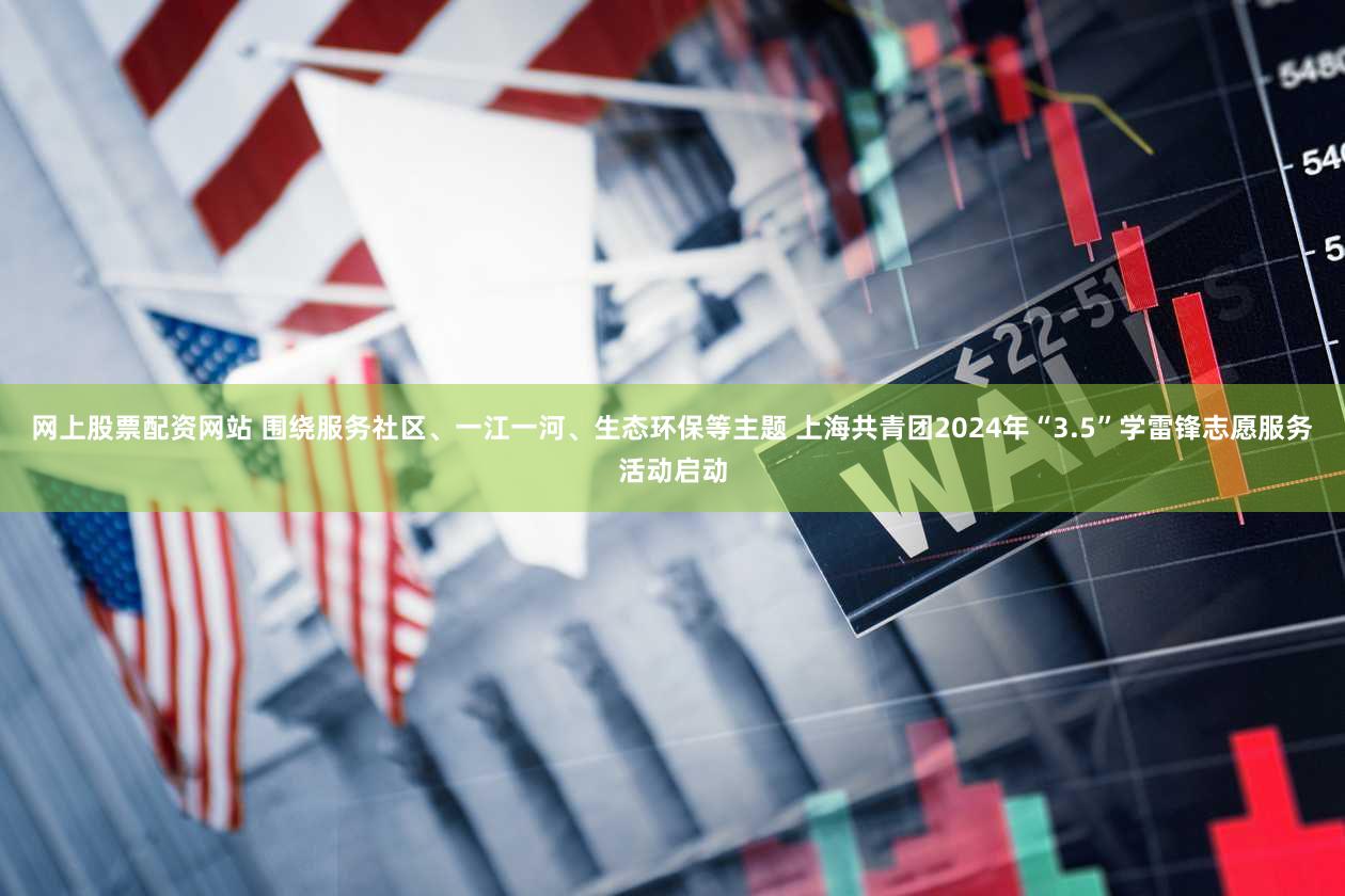 网上股票配资网站 围绕服务社区、一江一河、生态环保等主题 上海共青团2024年“3.5”学雷锋志愿服务活动启动