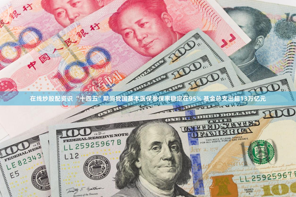 在线炒股配资识 “十四五”期间我国基本医保参保率稳定在95% 基金总支出超13万亿元