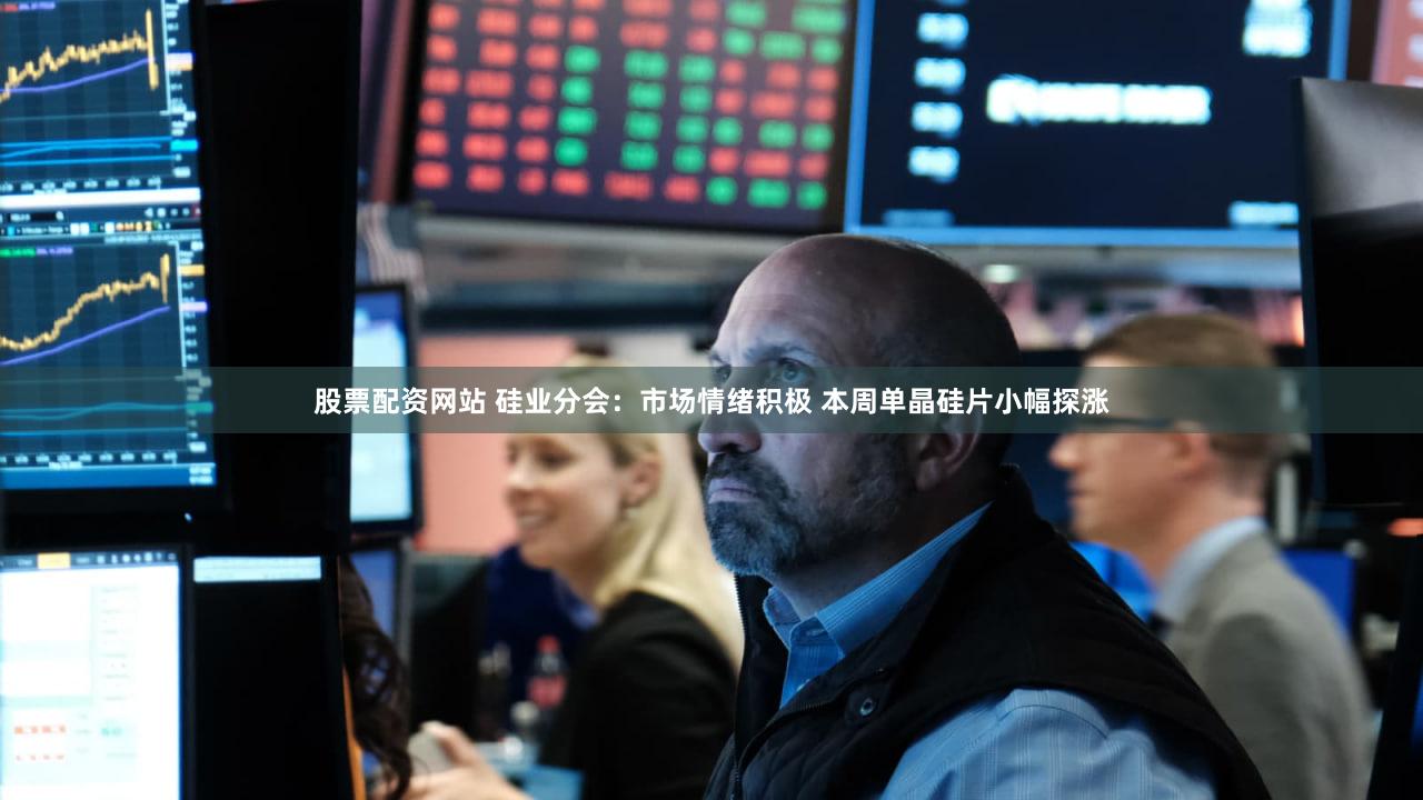 股票配资网站 硅业分会：市场情绪积极 本周单晶硅片小幅探涨