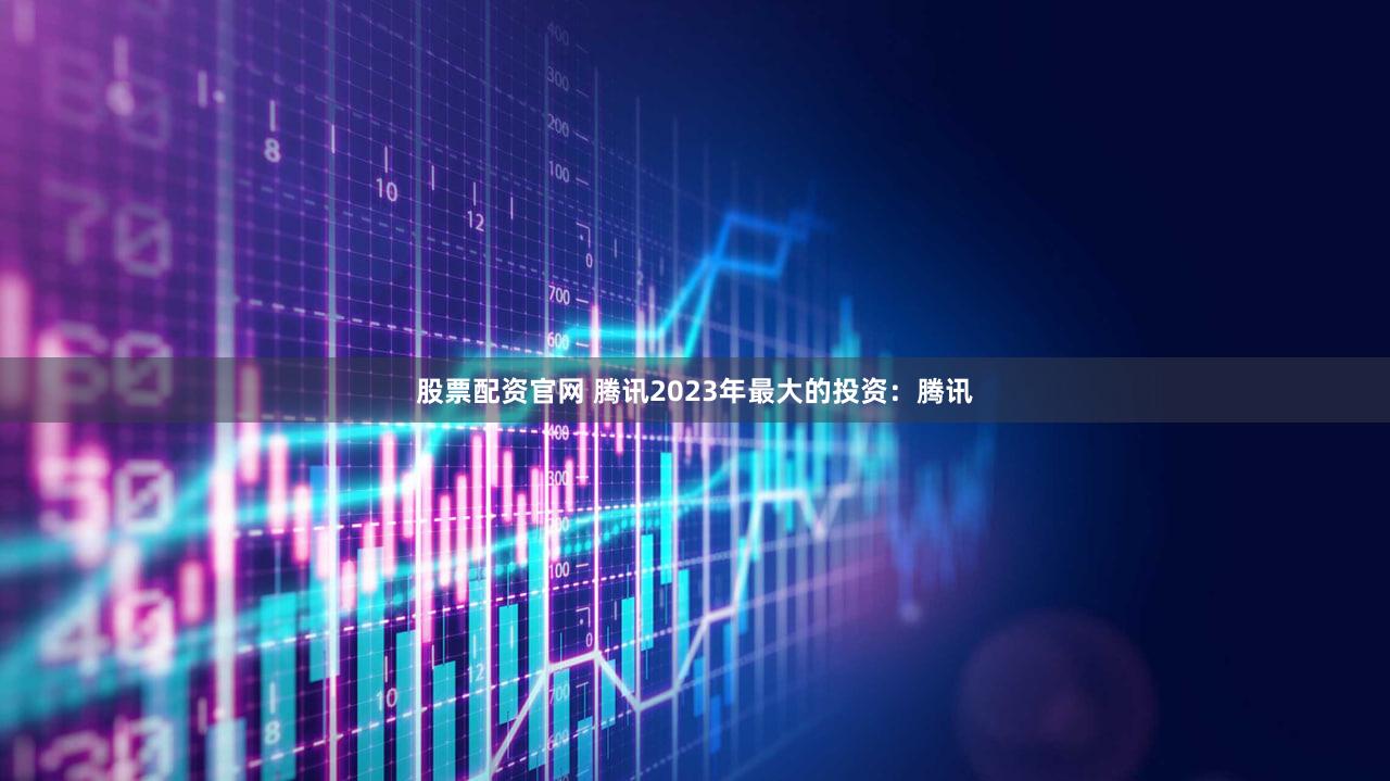 股票配资官网 腾讯2023年最大的投资:腾讯