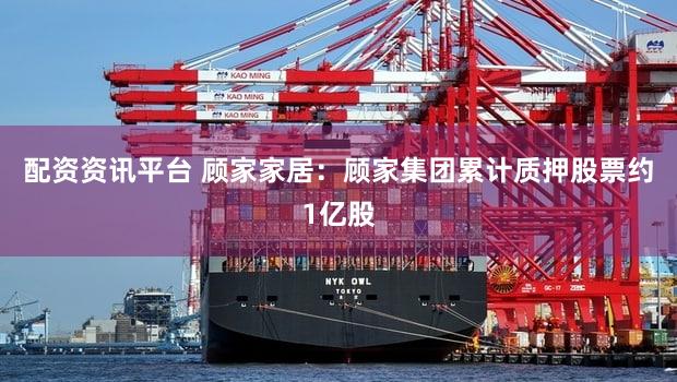 配资资讯平台 顾家家居：顾家集团累计质押股票约1亿股