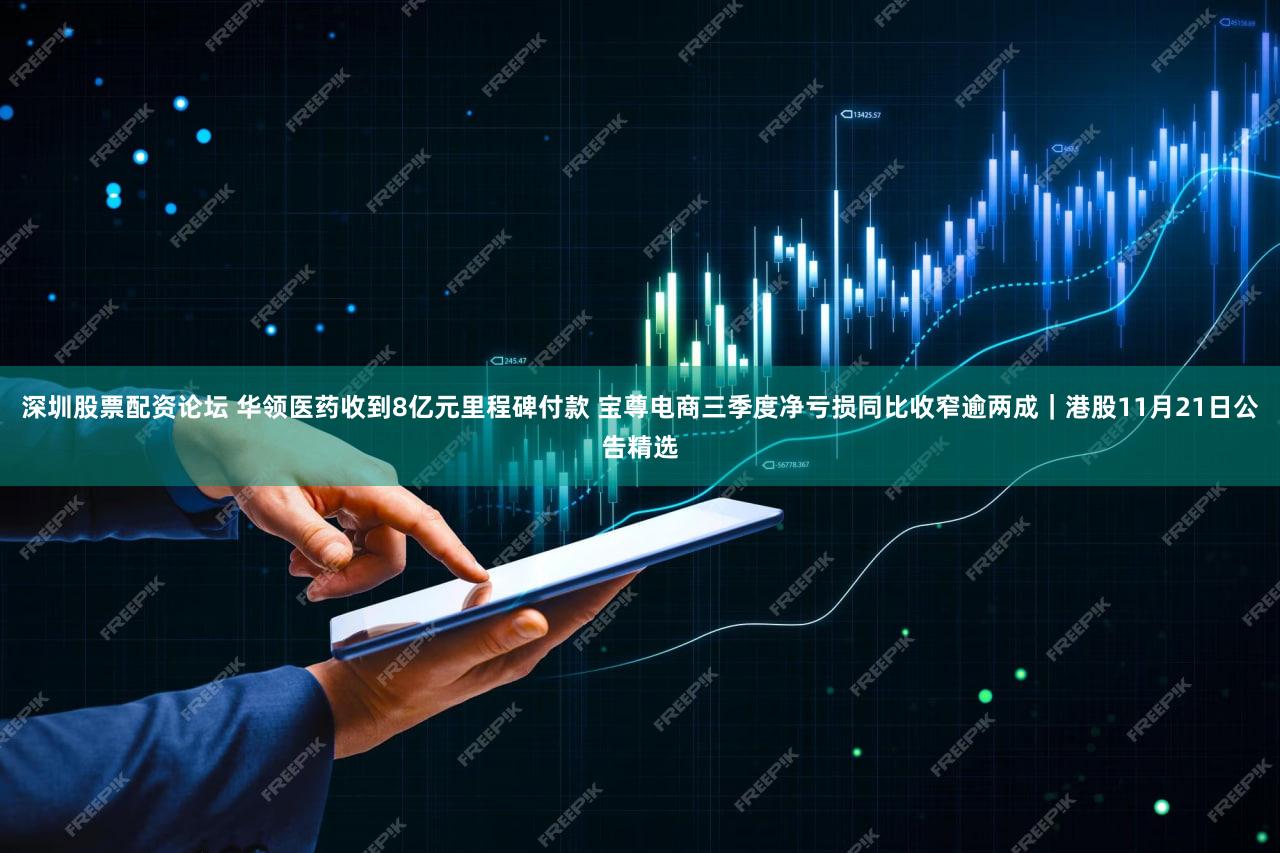 深圳股票配资论坛 华领医药收到8亿元里程碑付款 宝尊电商三季度净亏损同比收窄逾两成｜港股11月21日公告精选