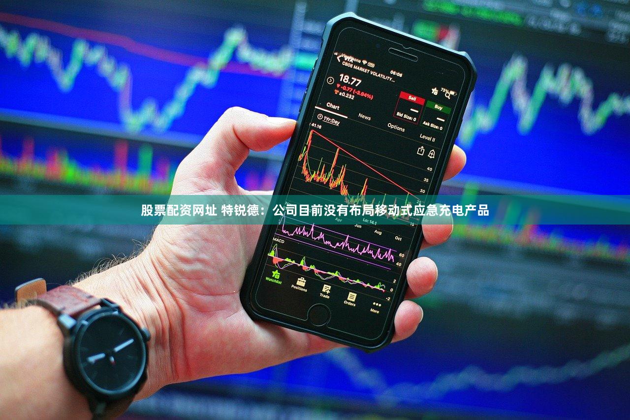 股票配资网址 特锐德：公司目前没有布局移动式应急充电产品