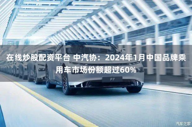 在线炒股配资平台 中汽协：2024年1月中国品牌乘用车市场份额超过60%