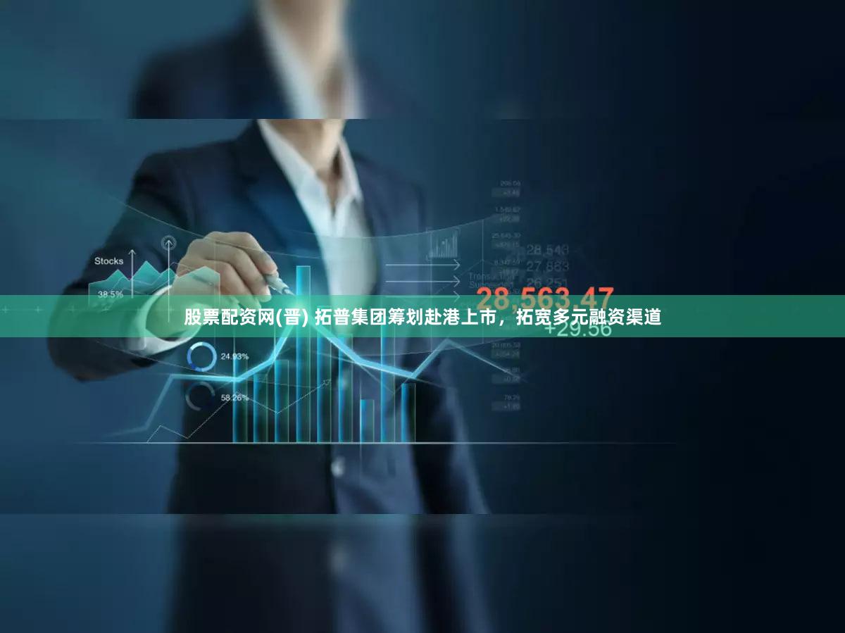 股票配资网(晋) 拓普集团筹划赴港上市，拓宽多元融资渠道