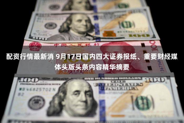 配资行情最新消 9月17日国内四大证券报纸、重要财经媒体头版头条内容精华摘要