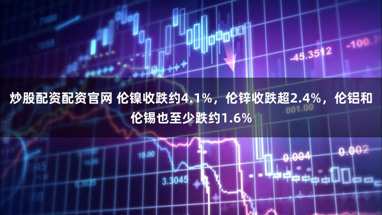 炒股配资配资官网 伦镍收跌约4.1%，伦锌收跌超2.4%，伦铝和伦锡也至少跌约1.6%