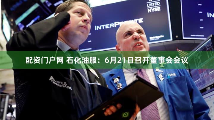 配资门户网 石化油服：6月21日召开董事会会议