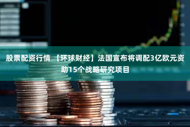 股票配资行情 【环球财经】法国宣布将调配3亿欧元资助15个战略研究项目