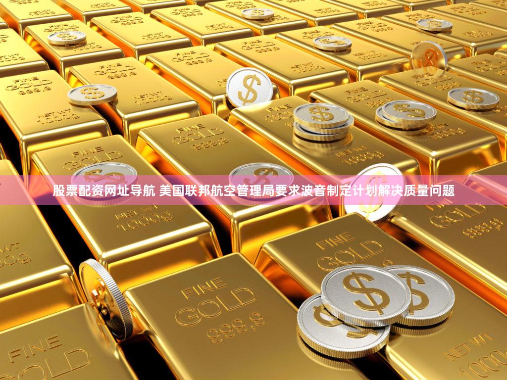 股票配资网址导航 美国联邦航空管理局要求波音制定计划解决质量问题