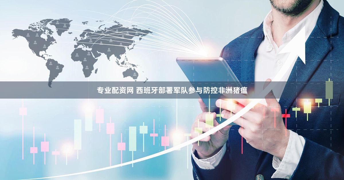 专业配资网 西班牙部署军队参与防控非洲猪瘟