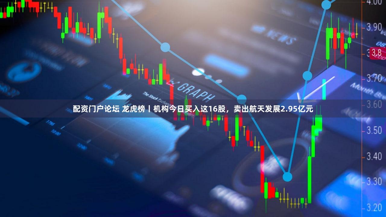 配资门户论坛 龙虎榜丨机构今日买入这16股，卖出航天发展2.95亿元
