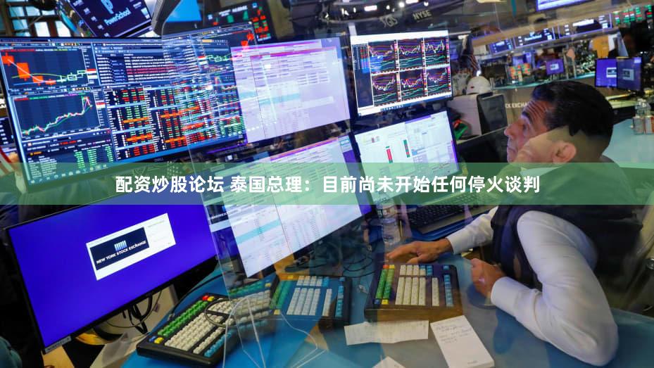 配资炒股论坛 泰国总理：目前尚未开始任何停火谈判