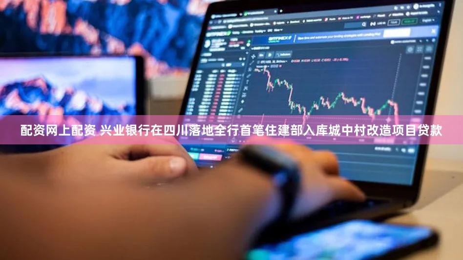 配资网上配资 兴业银行在四川落地全行首笔住建部入库城中村改造项目贷款