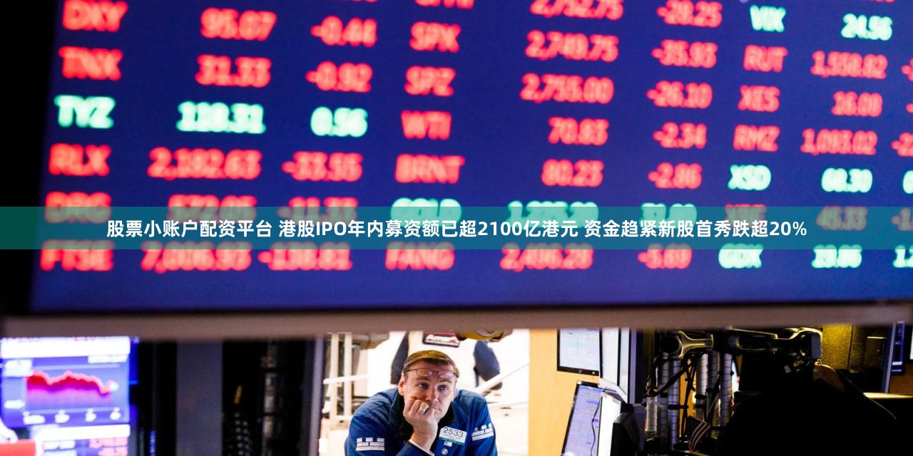 股票小账户配资平台 港股IPO年内募资额已超2100亿港元 资金趋紧新股首秀跌超20%