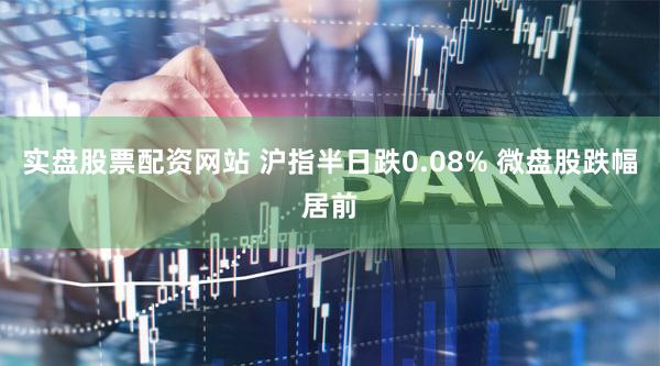 实盘股票配资网站 沪指半日跌0.08% 微盘股跌幅居前