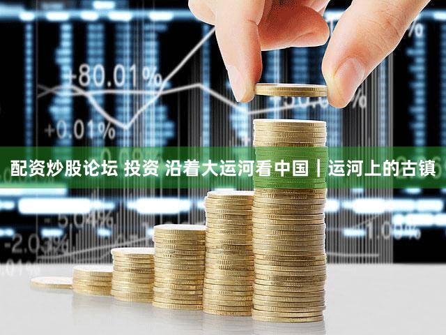 配资炒股论坛 投资 沿着大运河看中国｜运河上的古镇