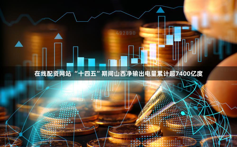 在线配资网站 “十四五”期间山西净输出电量累计超7400亿度