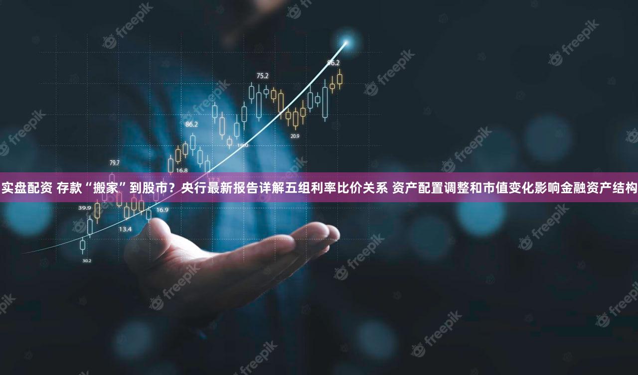 实盘配资 存款“搬家”到股市?央行最新报告详解五组利率比价关系 资产配置调整和市值变化影响金融资产结构