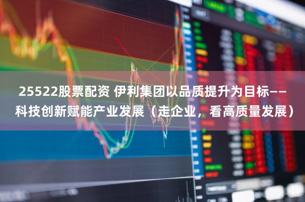 25522股票配资 伊利集团以品质提升为目标—— 科技创新赋能产业发展（走企业，看高质量发展）