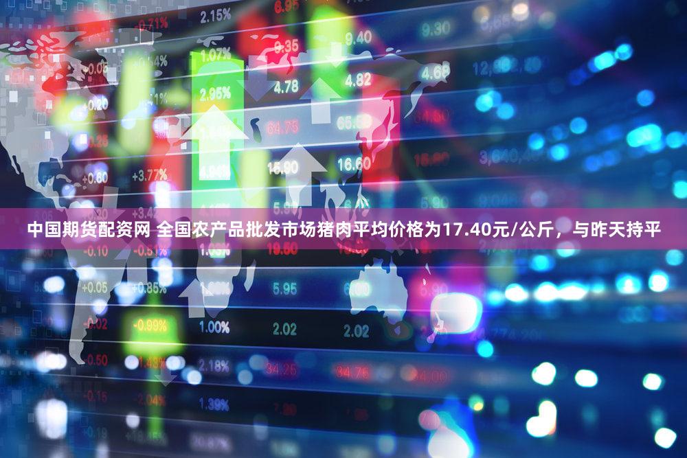 中国期货配资网 全国农产品批发市场猪肉平均价格为17.40元/公斤，与昨天持平