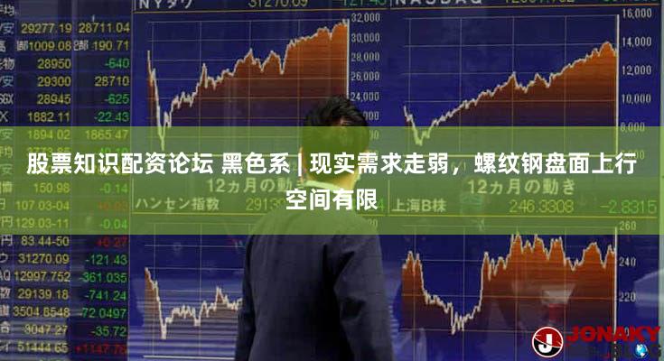 股票知识配资论坛 黑色系 | 现实需求走弱，螺纹钢盘面上行空间有限
