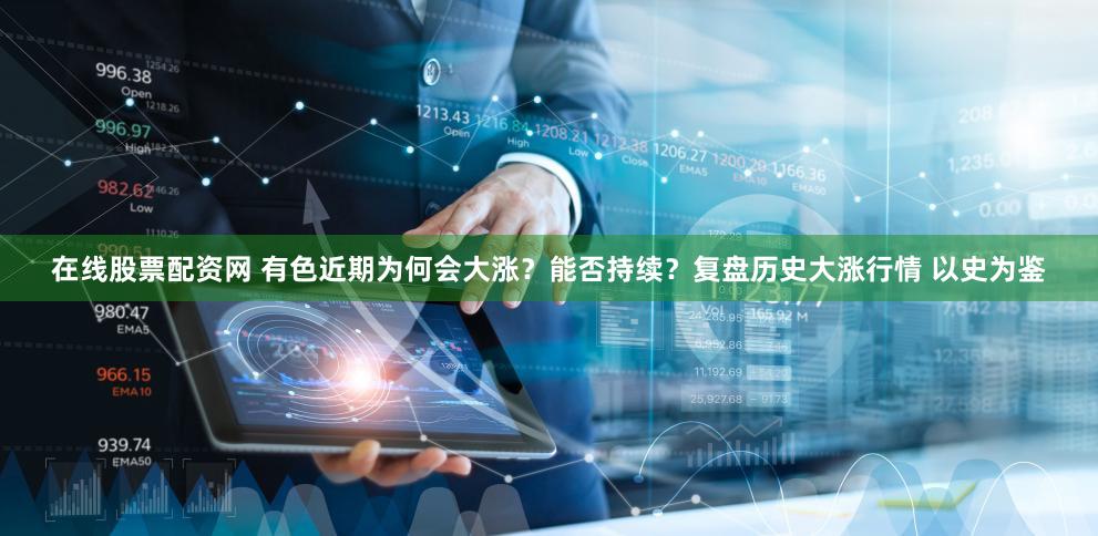 在线股票配资网 有色近期为何会大涨？能否持续？复盘历史大涨行情 以史为鉴