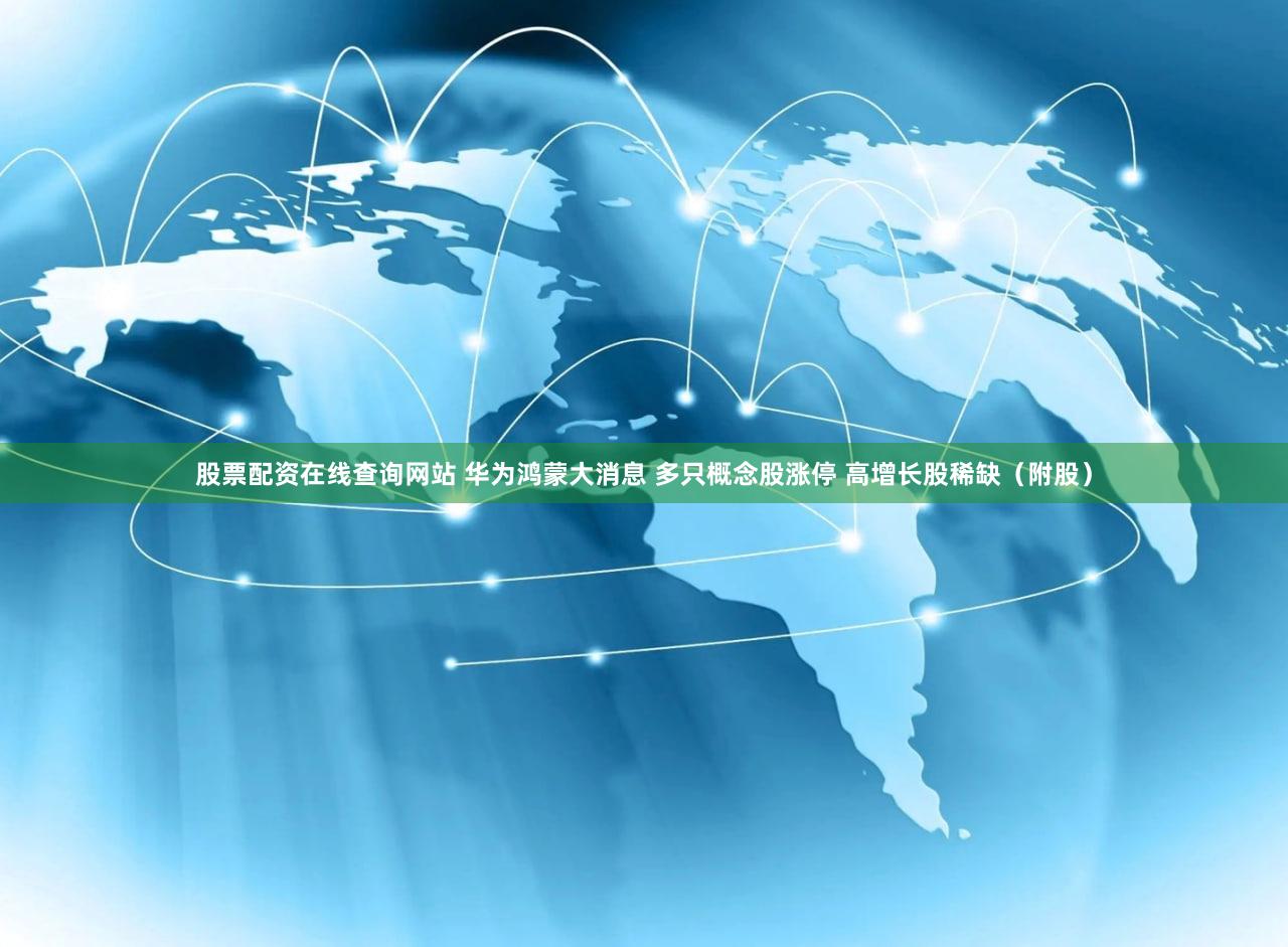 股票配资在线查询网站 华为鸿蒙大消息 多只概念股涨停 高增长股稀缺（附股）