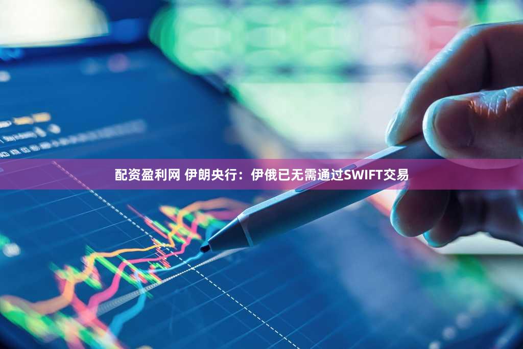 配资盈利网 伊朗央行：伊俄已无需通过SWIFT交易