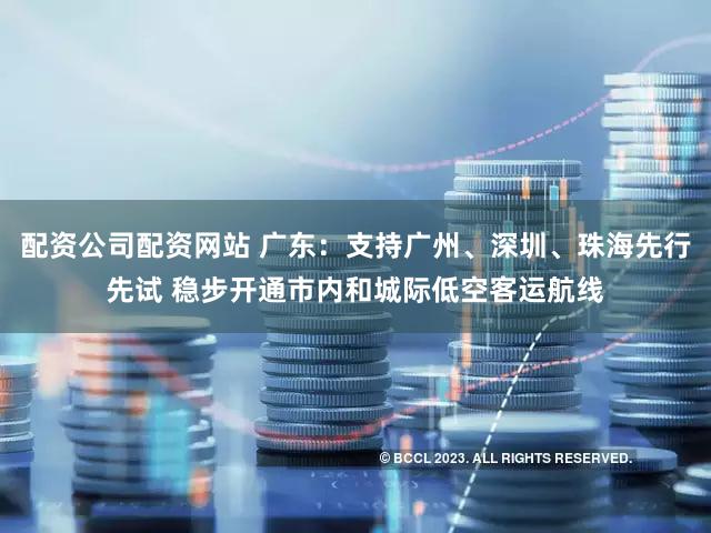 配资公司配资网站 广东：支持广州、深圳、珠海先行先试 稳步开通市内和城际低空客运航线