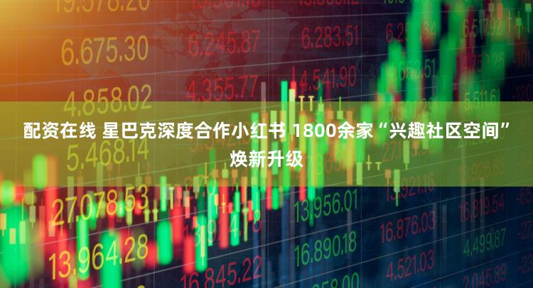 配资在线 星巴克深度合作小红书 1800余家“兴趣社区空间”焕新升级