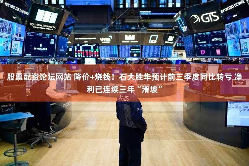 股票配资论坛网站 降价+烧钱!石大胜华预计前三季度同比转亏 净利已连续三年“滑坡”