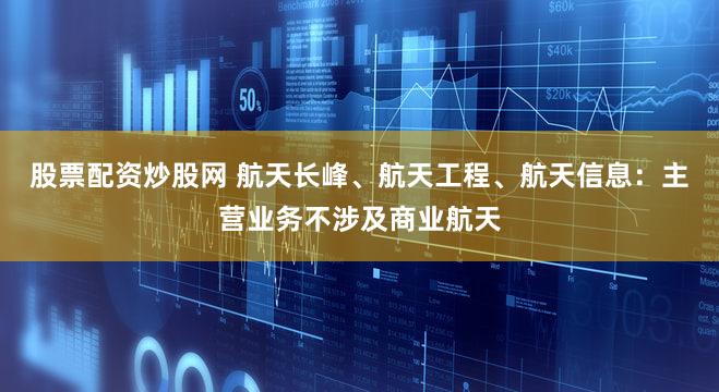 股票配资炒股网 航天长峰、航天工程、航天信息:主营业务不涉及商业航天