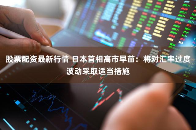 股票配资最新行情 日本首相高市早苗：将对汇率过度波动采取适当措施