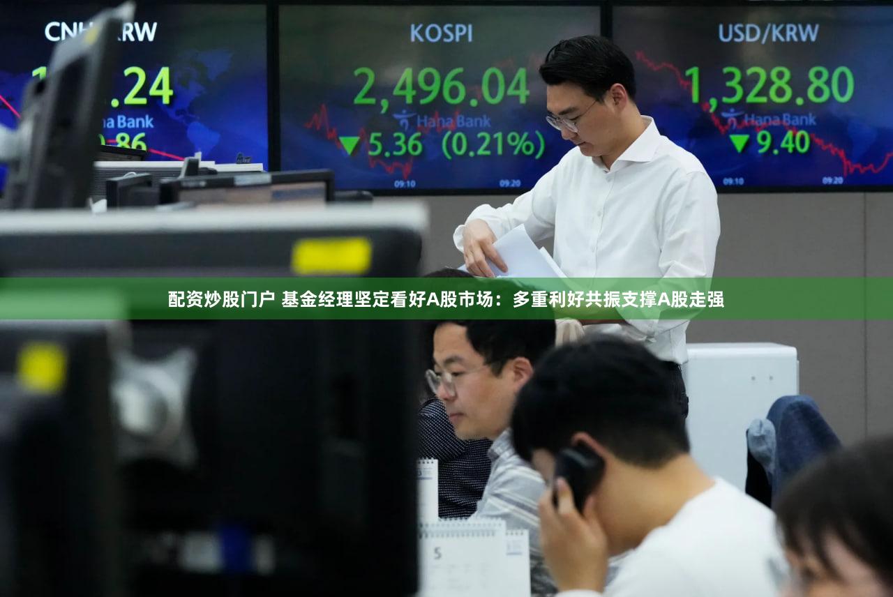 配资炒股门户 基金经理坚定看好A股市场：多重利好共振支撑A股走强