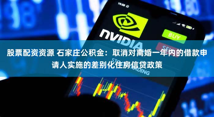 股票配资资源 石家庄公积金：取消对离婚一年内的借款申请人实施的差别化住房信贷政策