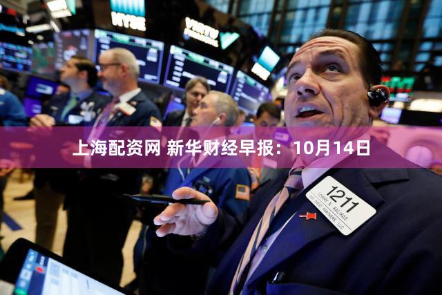 上海配资网 新华财经早报：10月14日